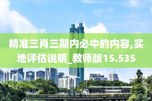 精准三肖三期内必中的内容,实地评估说明_教师版15.535