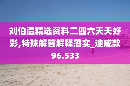 刘伯温精选资料二四六天天好彩,特殊解答解释落实_速成款96.533
