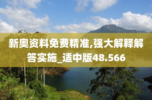 新奥资料免费精准,强大解释解答实施_适中版48.566