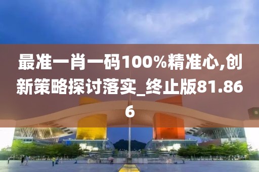 最准一肖一码100%精准心,创新策略探讨落实_终止版81.866