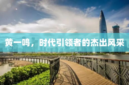 黄一鸣，时代引领者的杰出风采