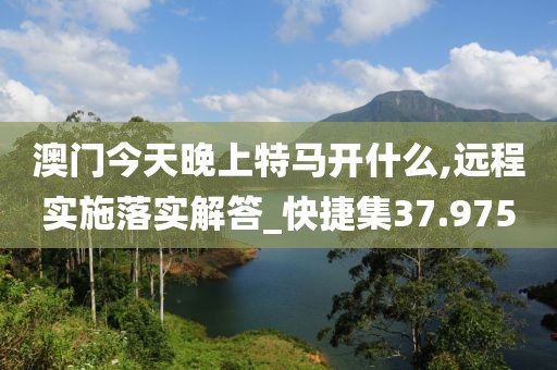 澳门今天晚上特马开什么,远程实施落实解答_快捷集37.975