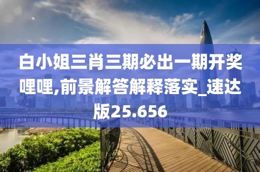 白小姐三肖三期必出一期开奖哩哩,前景解答解释落实_速达版25.656