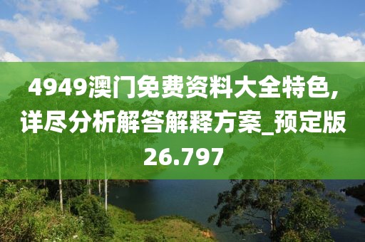 4949澳门免费资料大全特色,详尽分析解答解释方案_预定版26.797