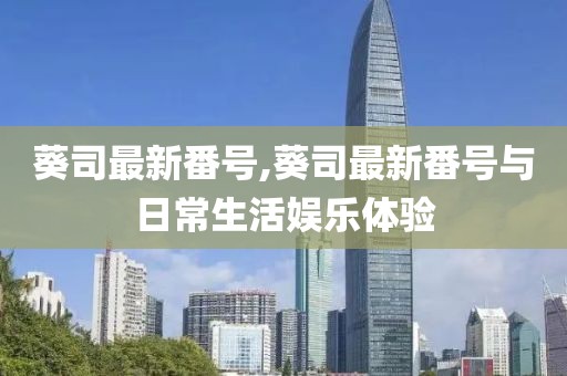 葵司最新番号,葵司最新番号与日常生活娱乐体验