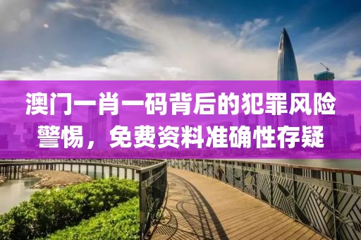 澳门一肖一码背后的犯罪风险警惕，免费资料准确性存疑