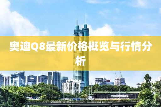 奥迪Q8最新价格概览与行情分析