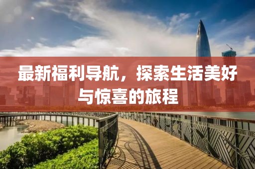 最新福利导航，探索生活美好与惊喜的旅程
