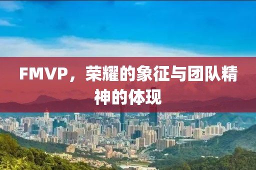 FMVP，荣耀的象征与团队精神的体现