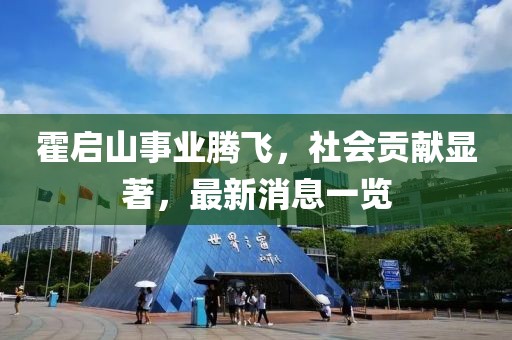 霍启山事业腾飞，社会贡献显著，最新消息一览