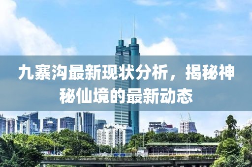九寨沟最新现状分析，揭秘神秘仙境的最新动态