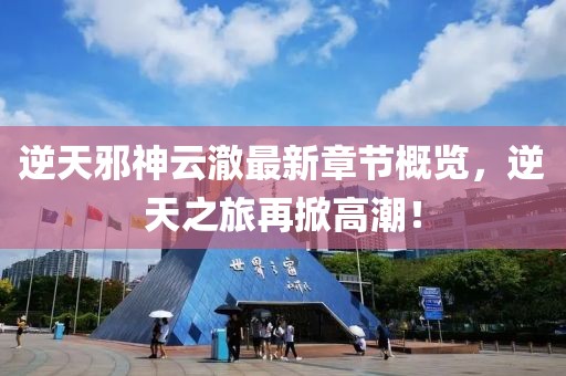 逆天邪神云澈最新章节概览，逆天之旅再掀高潮！