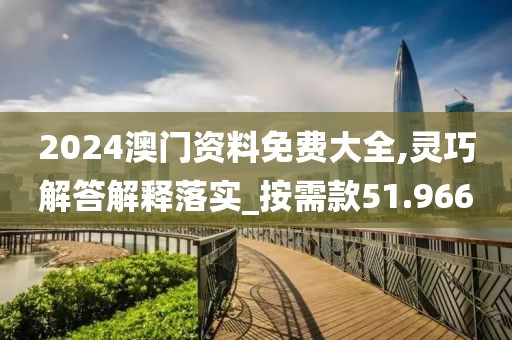 2024澳门资料免费大全,灵巧解答解释落实_按需款51.966