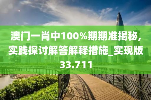 澳门一肖中100%期期准揭秘,实践探讨解答解释措施_实现版33.711