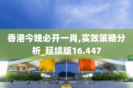 香港今晚必开一肖,实效策略分析_延续版16.447