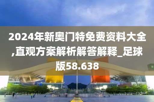 2024年新奥门特免费资料大全,直观方案解析解答解释_足球版58.638