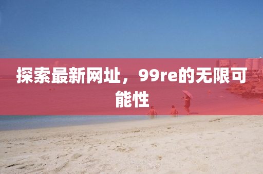探索最新网址，99re的无限可能性