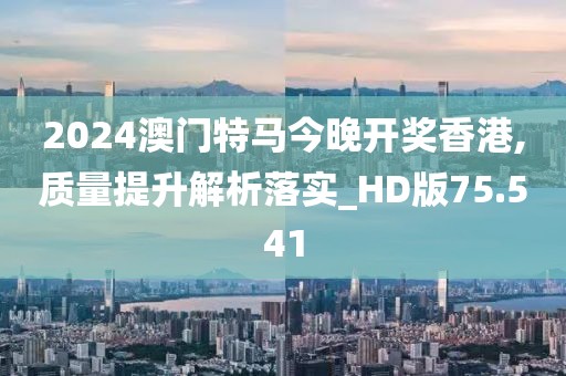 2024澳门特马今晚开奖香港,质量提升解析落实_HD版75.541