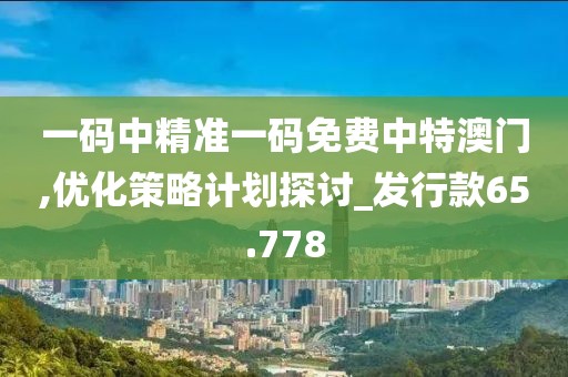 一码中精准一码免费中特澳门,优化策略计划探讨_发行款65.778