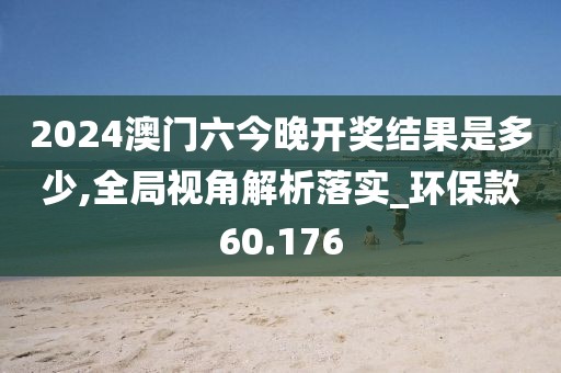 2024澳门六今晚开奖结果是多少,全局视角解析落实_环保款60.176