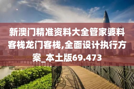 新澳门精准资料大全管家婆料客栈龙门客栈,全面设计执行方案_本土版69.473