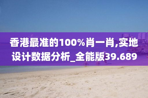 香港最准的100%肖一肖,实地设计数据分析_全能版39.689