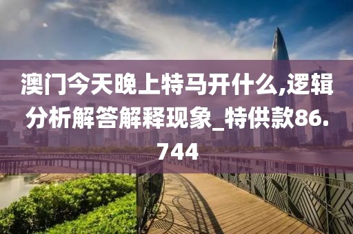 澳门今天晚上特马开什么,逻辑分析解答解释现象_特供款86.744
