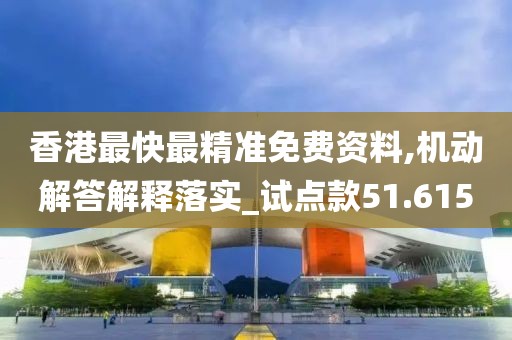 香港最快最精准免费资料,机动解答解释落实_试点款51.615