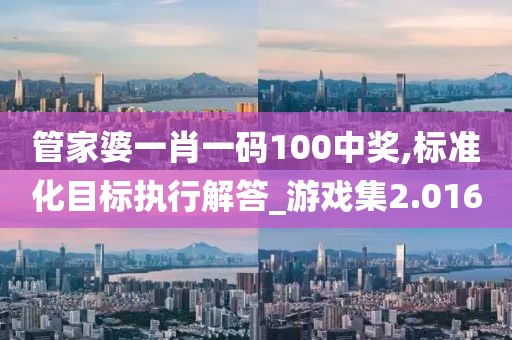 管家婆一肖一码100中奖,标准化目标执行解答_游戏集2.016