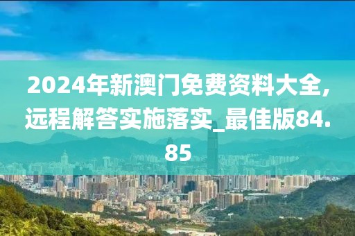 2024年新澳门免费资料大全,远程解答实施落实_最佳版84.85