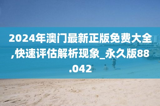 2024年澳门最新正版免费大全,快速评估解析现象_永久版88.042