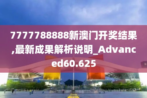 7777788888新澳门开奖结果,最新成果解析说明_Advanced60.625