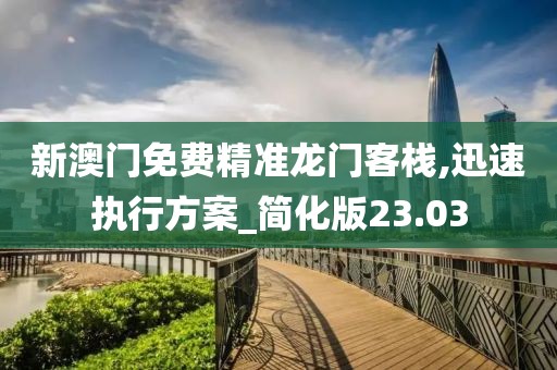 新澳门免费精准龙门客栈,迅速执行方案_简化版23.03