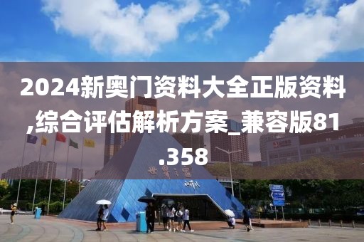 2024新奥门资料大全正版资料,综合评估解析方案_兼容版81.358