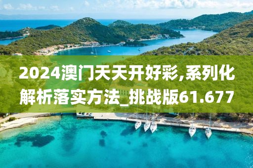 2024澳门天天开好彩,系列化解析落实方法_挑战版61.677