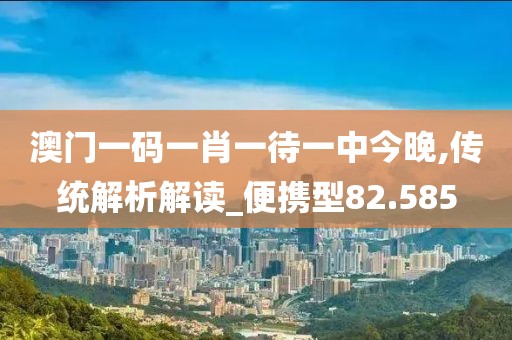 澳门一码一肖一待一中今晚,传统解析解读_便携型82.585