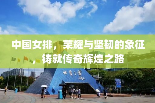 中国女排，荣耀与坚韧的象征，铸就传奇辉煌之路