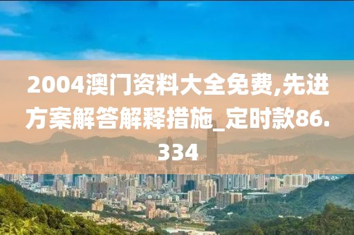 2004澳门资料大全免费,先进方案解答解释措施_定时款86.334