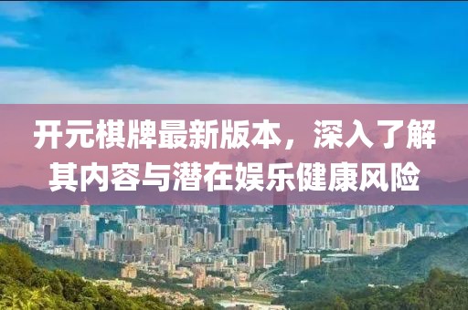 开元棋牌最新版本，深入了解其内容与潜在娱乐健康风险