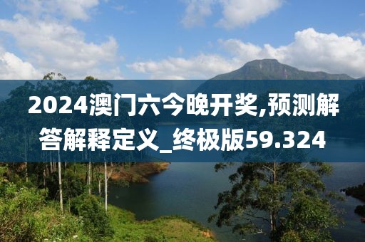 2024澳门六今晚开奖,预测解答解释定义_终极版59.324