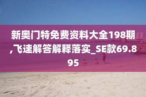 新奥门特免费资料大全198期,飞速解答解释落实_SE款69.895
