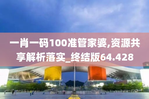 一肖一码100准管家婆,资源共享解析落实_终结版64.428
