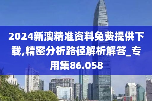 2024新澳精准资料免费提供下载,精密分析路径解析解答_专用集86.058