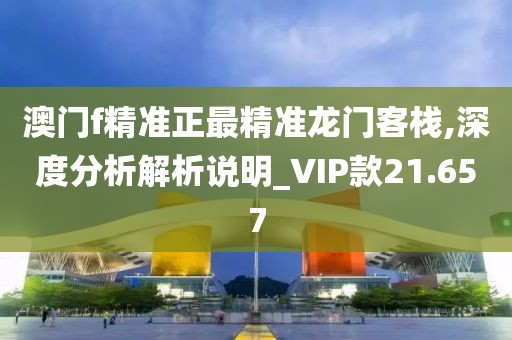 澳门f精准正最精准龙门客栈,深度分析解析说明_VIP款21.657