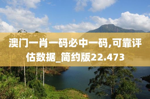 澳门一肖一码必中一码,可靠评估数据_简约版22.473