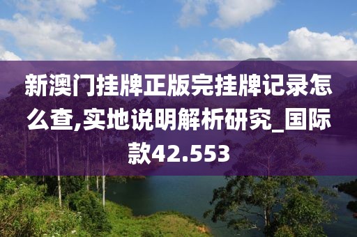 新澳门挂牌正版完挂牌记录怎么查,实地说明解析研究_国际款42.553