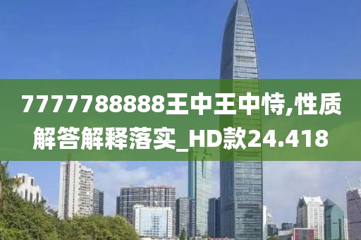 7777788888王中王中恃,性质解答解释落实_HD款24.418