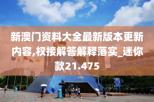 新澳门资料大全最新版本更新内容,权接解答解释落实_迷你款21.475