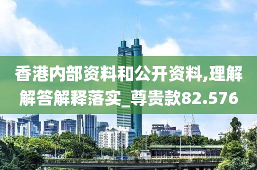 香港内部资料和公开资料,理解解答解释落实_尊贵款82.576