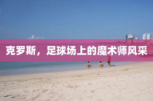 克罗斯，足球场上的魔术师风采